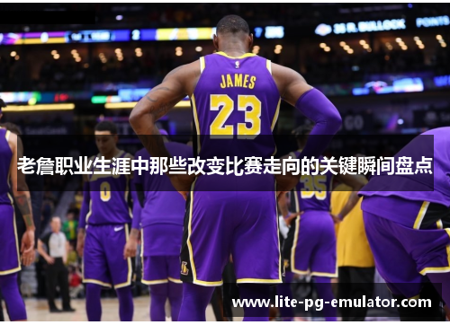 老詹职业生涯中那些改变比赛走向的关键瞬间盘点