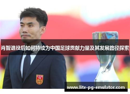 肖智退役后如何持续为中国足球贡献力量及其发展路径探索 肖智退役后如何持续为中国足球贡献力量及其发展路径探索