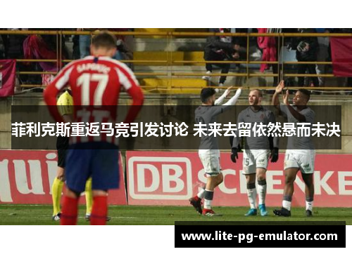 菲利克斯重返马竞引发讨论 未来去留依然悬而未决