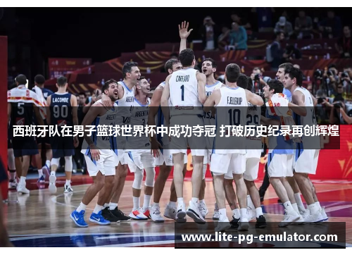 西班牙队在男子篮球世界杯中成功夺冠 打破历史纪录再创辉煌 西班牙队在男子篮球世界杯中成功夺冠 打破历史纪录再创辉煌