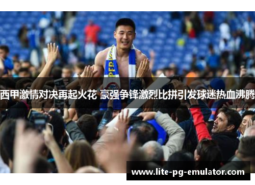 西甲激情对决再起火花 豪强争锋激烈比拼引发球迷热血沸腾 西甲激情对决再起火花 豪强争锋激烈比拼引发球迷热血沸腾