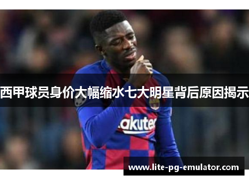西甲球员身价大幅缩水七大明星背后原因揭示 西甲球员身价大幅缩水七大明星背后原因揭示