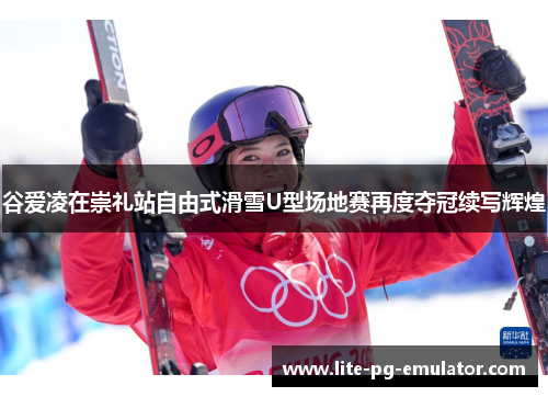 谷爱凌在崇礼站自由式滑雪U型场地赛再度夺冠续写辉煌 谷爱凌在崇礼站自由式滑雪U型场地赛再度夺冠续写辉煌