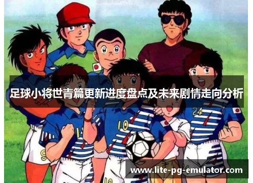 足球小将世青篇更新进度盘点及未来剧情走向分析 足球小将世青篇更新进度盘点及未来剧情走向分析