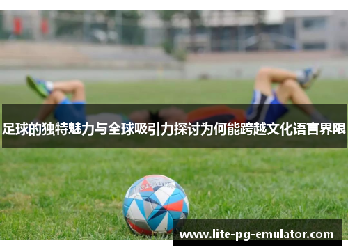 足球的独特魅力与全球吸引力探讨为何能跨越文化语言界限 足球的独特魅力与全球吸引力探讨为何能跨越文化语言界限