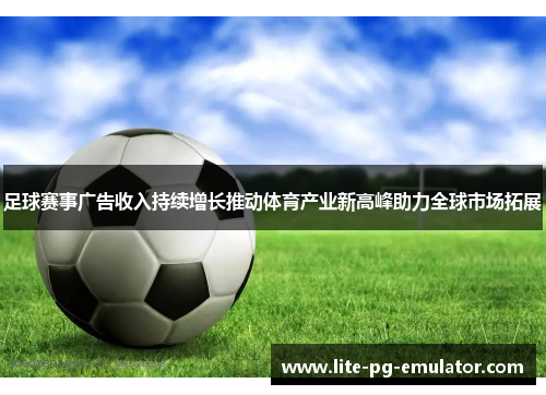 足球赛事广告收入持续增长推动体育产业新高峰助力全球市场拓展 足球赛事广告收入持续增长推动体育产业新高峰助力全球市场拓展