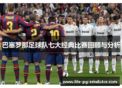 巴塞罗那足球队七大经典比赛回顾与分析