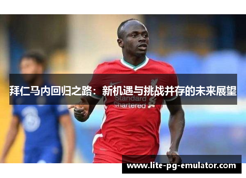 拜仁马内回归之路:新机遇与挑战并存的未来展望 拜仁马内回归之路:新机遇与挑战并存的未来展望
