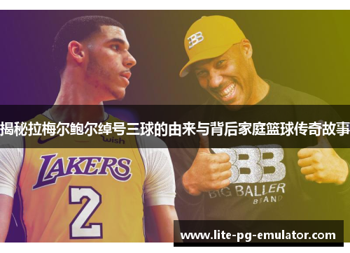 揭秘拉梅尔鲍尔绰号三球的由来与背后家庭篮球传奇故事 揭秘拉梅尔鲍尔绰号三球的由来与背后家庭篮球传奇故事