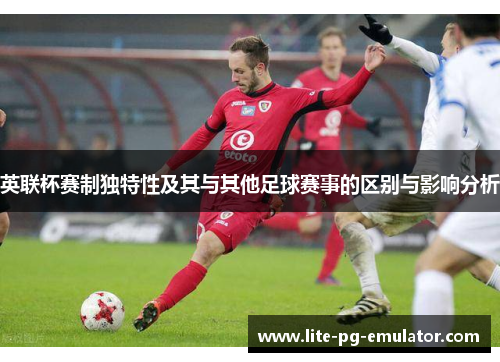 英联杯赛制独特性及其与其他足球赛事的区别与影响分析 英联杯赛制独特性及其与其他足球赛事的区别与影响分析