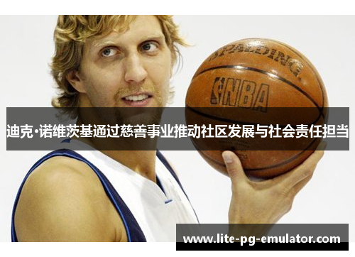 迪克·诺维茨基通过慈善事业推动社区发展与社会责任担当 迪克·诺维茨基通过慈善事业推动社区发展与社会责任担当