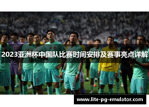 2023亚洲杯中国队比赛时间安排及赛事亮点详解 2023亚洲杯中国队比赛时间安排及赛事亮点详解