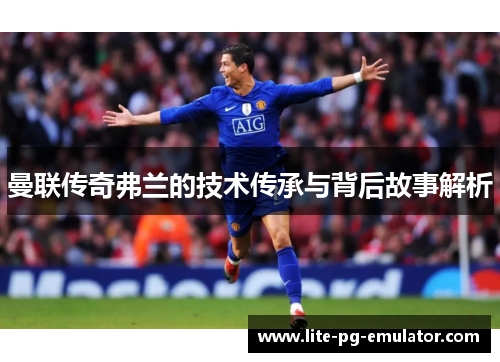 曼联传奇弗兰的技术传承与背后故事解析 曼联传奇弗兰的技术传承与背后故事解析