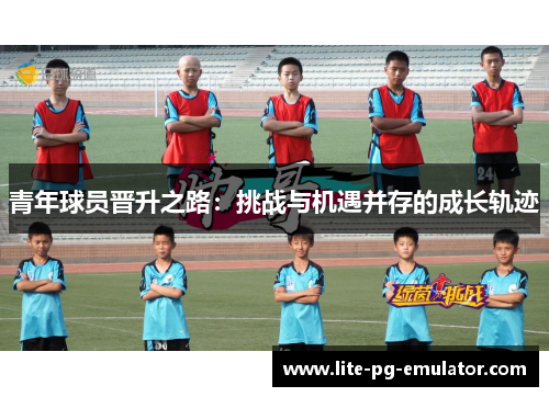 青年球员晋升之路：挑战与机遇并存的成长轨迹