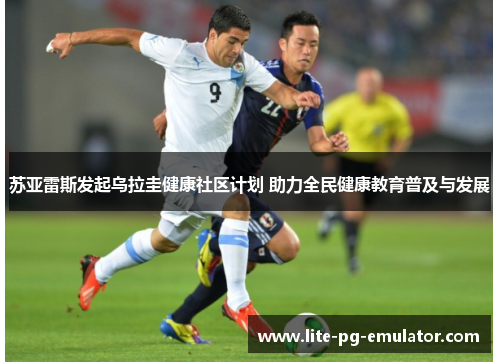 苏亚雷斯发起乌拉圭健康社区计划 助力全民健康教育普及与发展