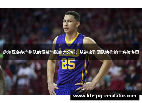 萨尔瓦多在广州队的贡献与影响力分析：从进攻到团队协作的全方位考量