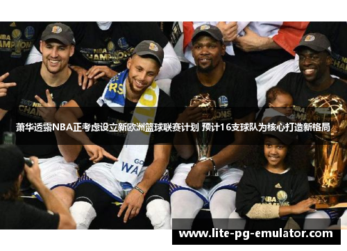 萧华透露NBA正考虑设立新欧洲篮球联赛计划 预计16支球队为核心打造新格局