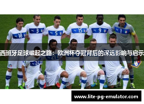 西班牙足球崛起之路：欧洲杯夺冠背后的深远影响与启示