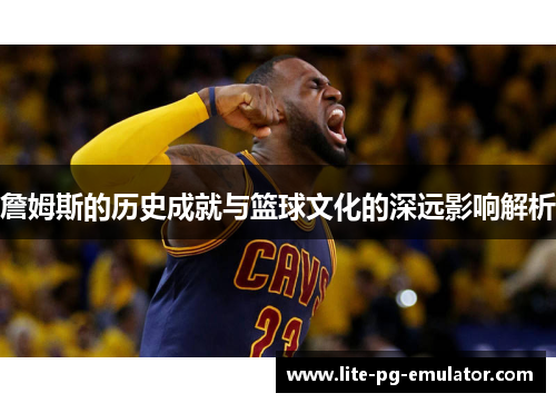 詹姆斯的历史成就与篮球文化的深远影响解析