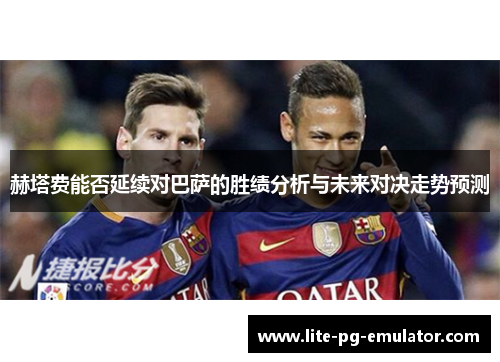 赫塔费能否延续对巴萨的胜绩分析与未来对决走势预测