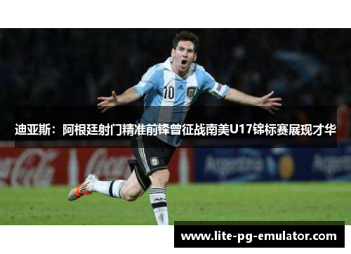 迪亚斯：阿根廷射门精准前锋曾征战南美U17锦标赛展现才华