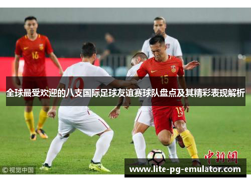 全球最受欢迎的八支国际足球友谊赛球队盘点及其精彩表现解析