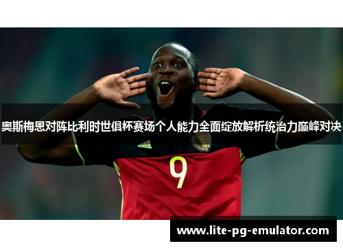 奥斯梅恩对阵比利时世俱杯赛场个人能力全面绽放解析统治力巅峰对决 奥斯梅恩对阵比利时世俱杯赛场个人能力全面绽放解析统治力巅峰对决