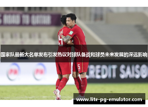 国家队最新大名单发布引发热议对球队备战和球员未来发展的深远影响 国家队最新大名单发布引发热议对球队备战和球员未来发展的深远影响