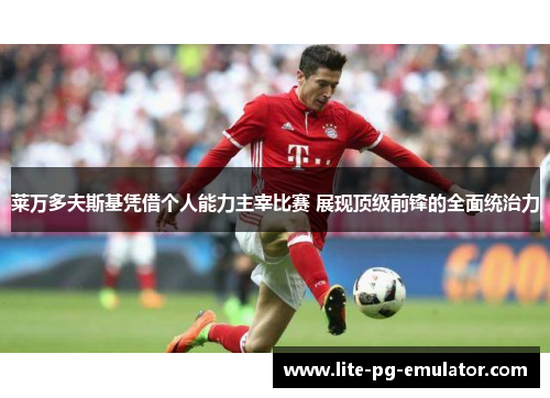 莱万多夫斯基凭借个人能力主宰比赛 展现顶级前锋的全面统治力
