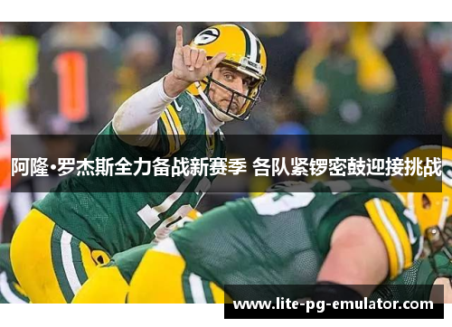 阿隆·罗杰斯全力备战新赛季 各队紧锣密鼓迎接挑战 阿隆·罗杰斯全力备战新赛季 各队紧锣密鼓迎接挑战