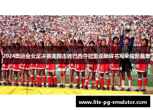 2024奥运会女足决赛美国击败巴西夺冠重返巅峰书写荣耀新篇章 2024奥运会女足决赛美国击败巴西夺冠重返巅峰书写荣耀新篇章