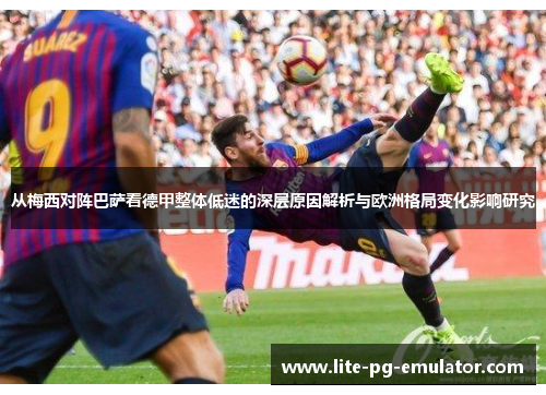 从梅西对阵巴萨看德甲整体低迷的深层原因解析与欧洲格局变化影响研究