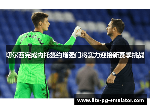 切尔西完成内托签约增强门将实力迎接新赛季挑战 切尔西完成内托签约增强门将实力迎接新赛季挑战