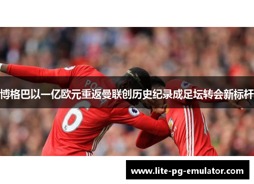 博格巴以一亿欧元重返曼联创历史纪录成足坛转会新标杆 博格巴以一亿欧元重返曼联创历史纪录成足坛转会新标杆