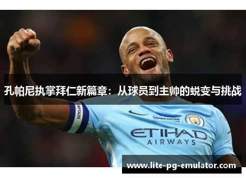孔帕尼执掌拜仁新篇章:从球员到主帅的蜕变与挑战 孔帕尼执掌拜仁新篇章:从球员到主帅的蜕变与挑战