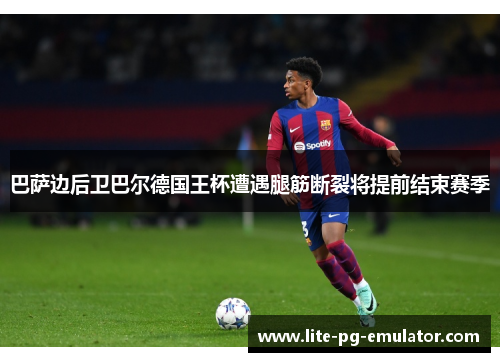 巴萨边后卫巴尔德国王杯遭遇腿筋断裂将提前结束赛季 巴萨边后卫巴尔德国王杯遭遇腿筋断裂将提前结束赛季