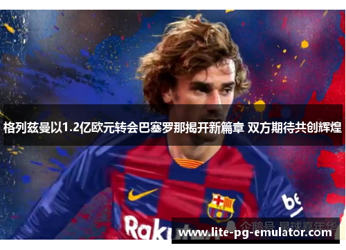 格列兹曼以1.2亿欧元转会巴塞罗那揭开新篇章 双方期待共创辉煌