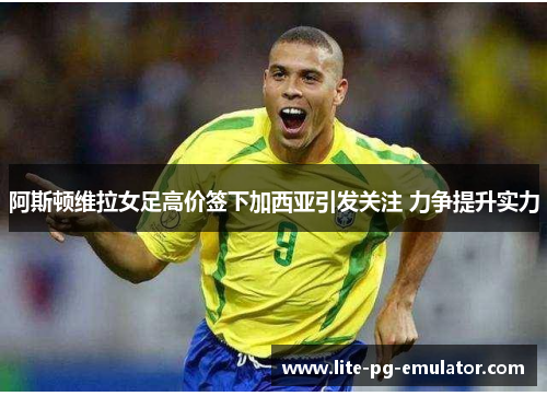 阿斯顿维拉女足高价签下加西亚引发关注 力争提升实力