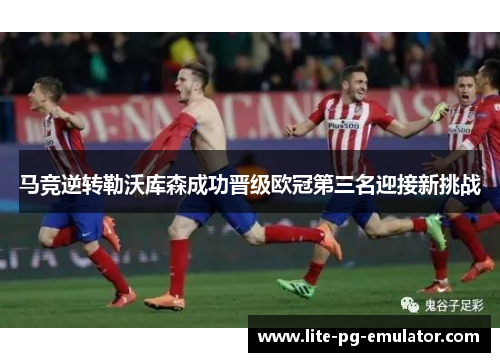 马竞逆转勒沃库森成功晋级欧冠第三名迎接新挑战