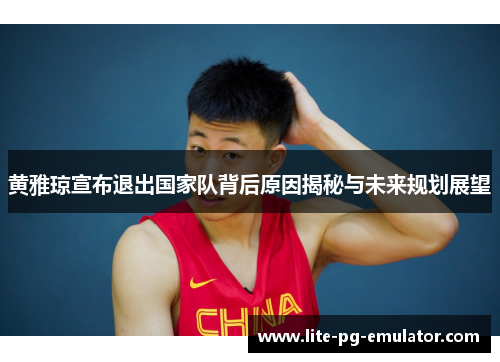黄雅琼宣布退出国家队背后原因揭秘与未来规划展望