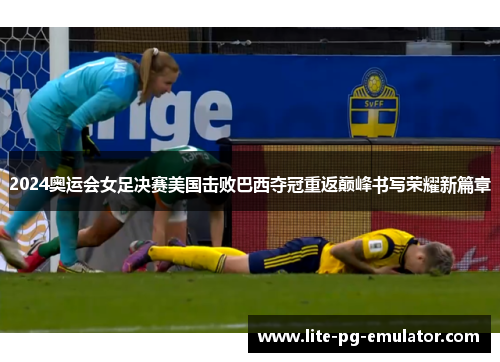 2024奥运会女足决赛美国击败巴西夺冠重返巅峰书写荣耀新篇章