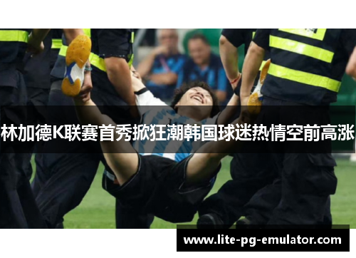 林加德K联赛首秀掀狂潮韩国球迷热情空前高涨