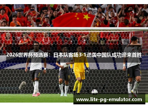2026世界杯预选赛:日本队客场3-1逆袭中国队成功迎来首胜 2026世界杯预选赛:日本队客场3-1逆袭中国队成功迎来首胜